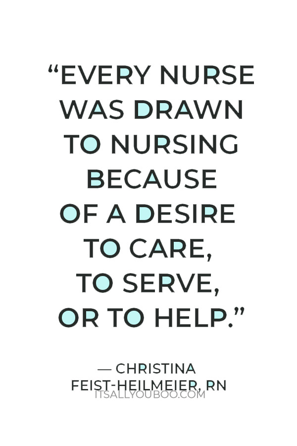 “Every nurse was drawn to nursing because of a desire to care, to serve, or to help.”  — Christina Feist-Heilmeier, RN