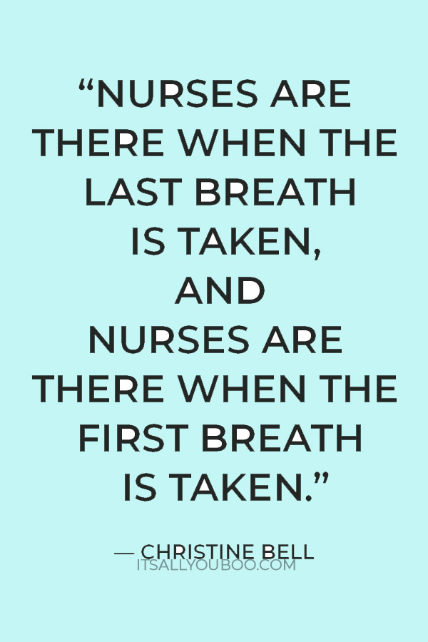 “Nurses are there when the last breath is taken, and nurses are there when the first breath is taken.”  — Christine Bell