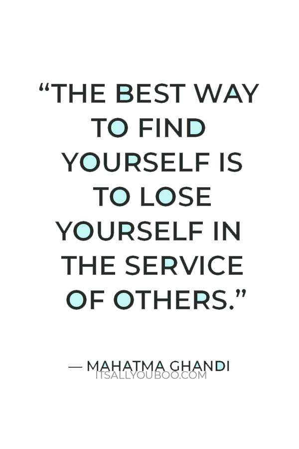 “The best way to find yourself is to lose yourself in the service of others.”  — Mahatma Ghandi