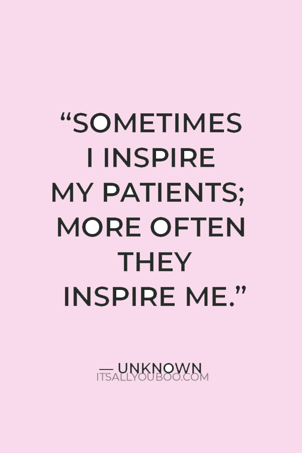 “Sometimes I inspire my patients; more often they inspire me.”  — Unknown