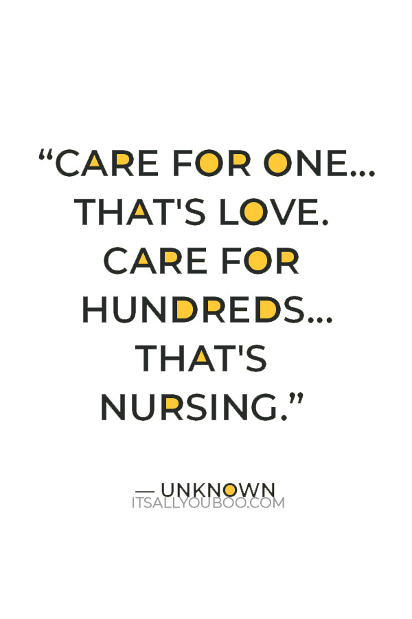 “Care for one...that's love. Care for hundreds...that's nursing.”   — Unknown