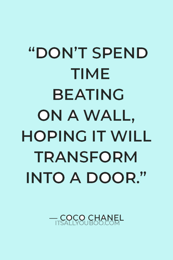 “Don’t spend time beating on a wall, hoping it will transform into a door.” — Coco Chanel