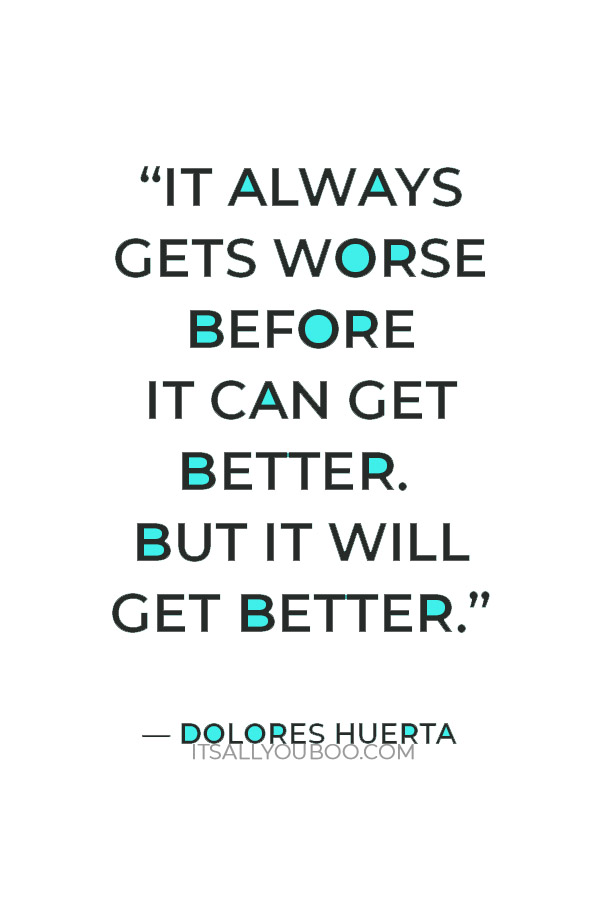  “It always gets worse before it can get better. But it will get better.” — Dolores Huerta