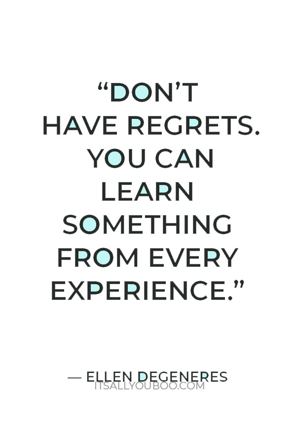 “Don’t have regrets. You can learn something from every experience.” — Ellen DeGeneres