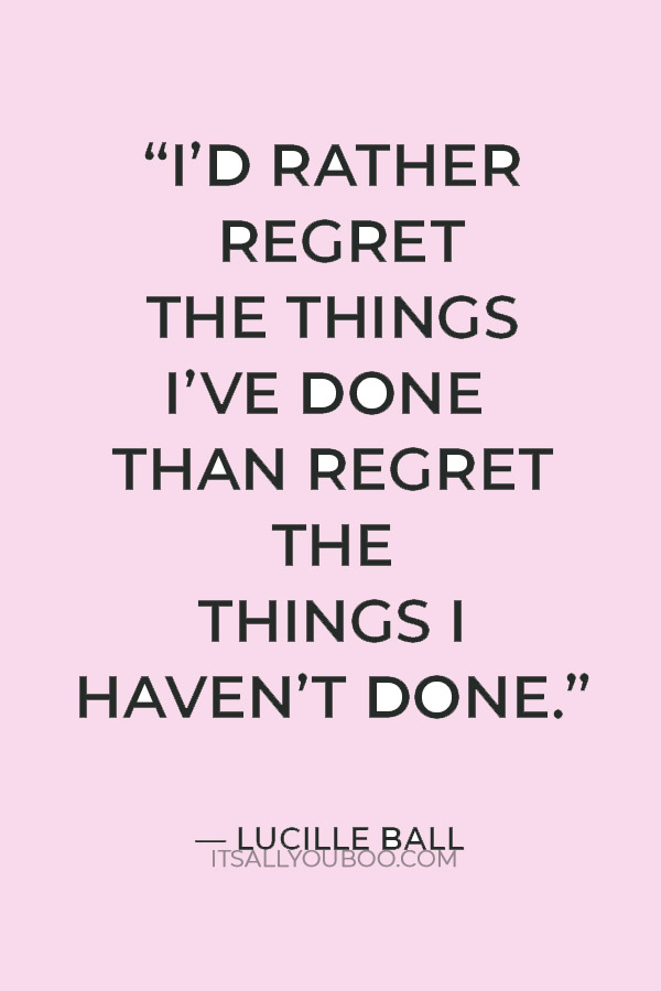 “I’d rather regret the things I’ve done than regret the things I haven’t done.” — Lucille Ball