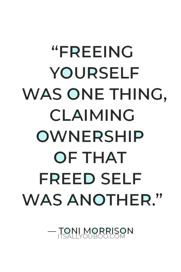 “Freeing yourself was one thing, claiming ownership of that freed self was another.” — Toni Morrison