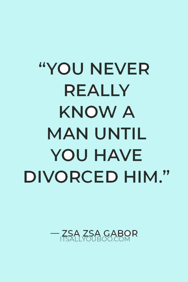 “You never really know a man until you have divorced him.” — Zsa Zsa Gabor