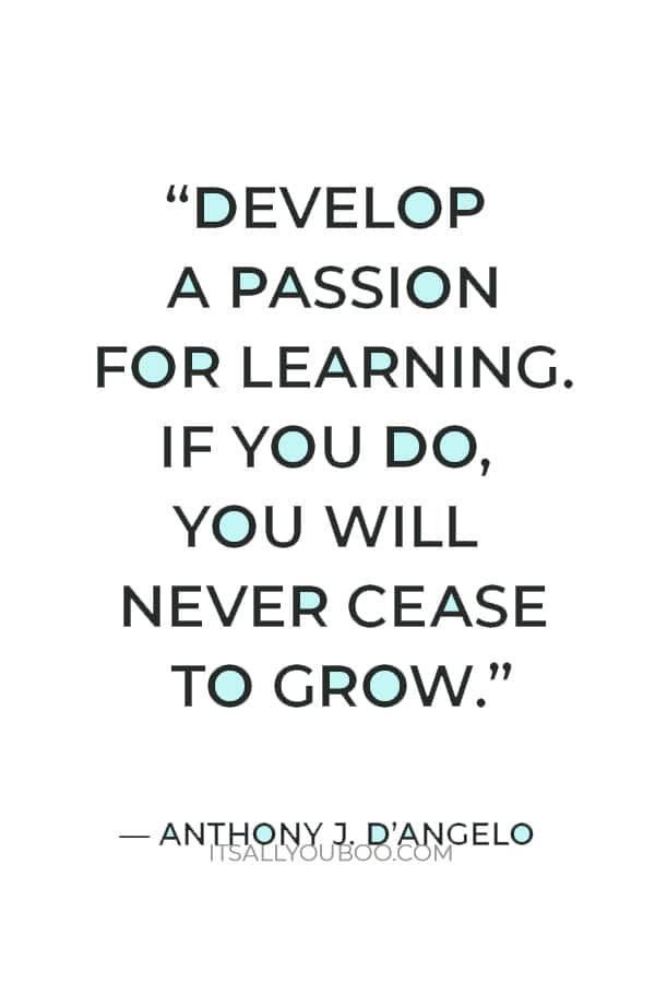 “Develop a passion for learning. If you do, you will never cease to grow.” — Anthony J. D’Angelo