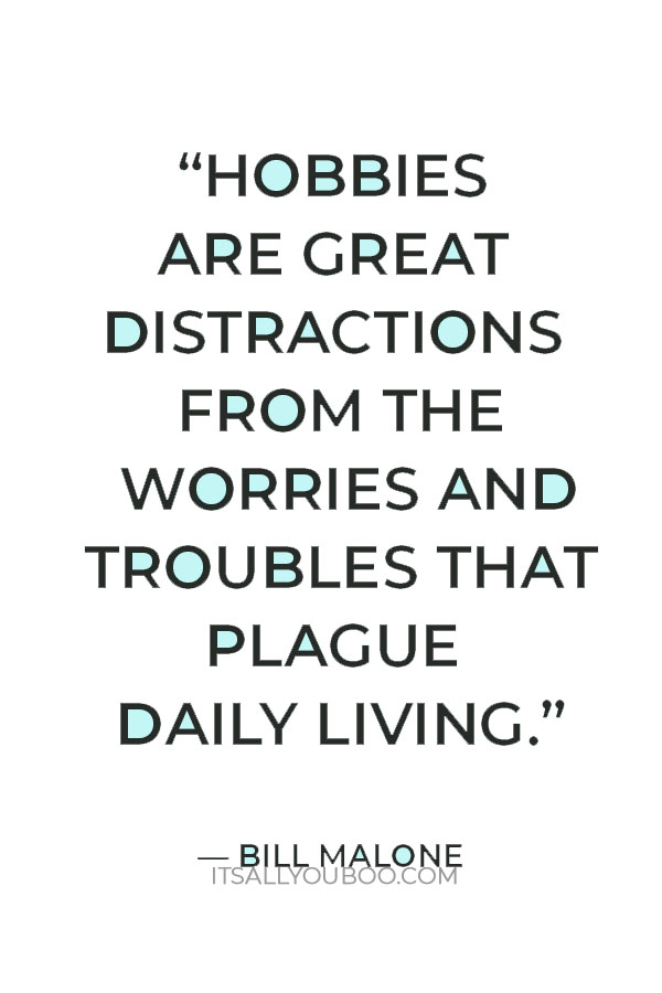 “Hobbies are great distractions from the worries and troubles that plague daily living.” — Bill Malone