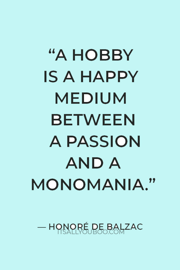 “A hobby is a happy medium between a passion and a monomania.” — Honoré de Balzac