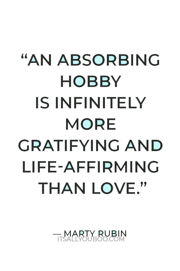 “An absorbing hobby is infinitely more gratifying and life-affirming than love.” — Marty Rubin