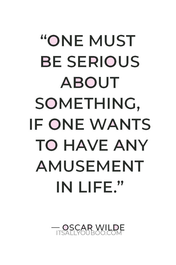 “One must be serious about something, if one wants to have any amusement in life.” — Oscar Wilde