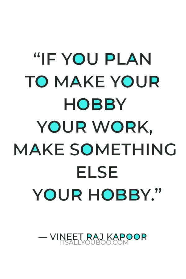 “If you plan to make your hobby your work, make something else your hobby. You will still need hobbies.” — Vineet Raj Kapoor