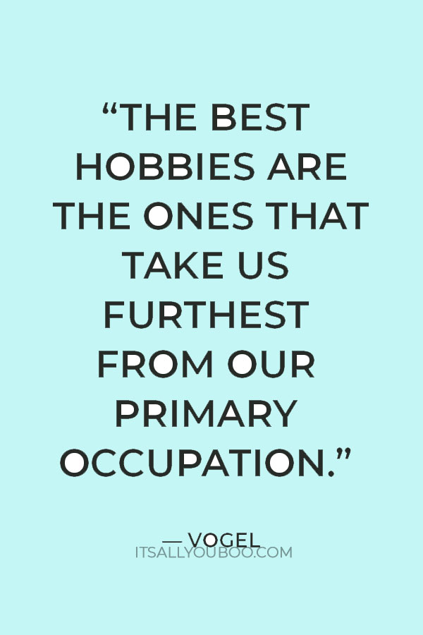 “The best hobbies are the ones that take us furthest from our primary occupation.” — Vogel