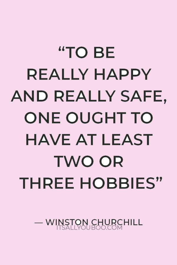 “To be really happy and really safe, one ought to have at least two or three hobbies, and they must all be real.” — Winston Churchill