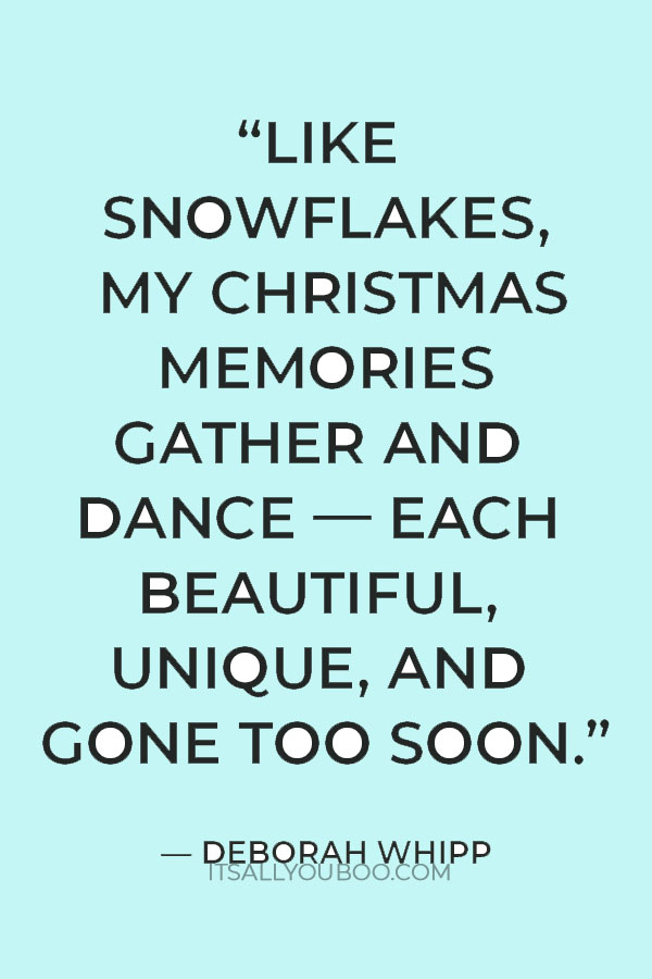 “Like snowflakes, my Christmas memories gather and dance — each beautiful, unique, and gone too soon.” — Deborah Whipp