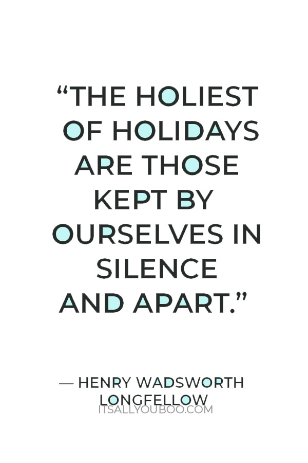 “The holiest of holidays are those kept by ourselves in silence and apart.” — Henry Wadsworth Longfellow