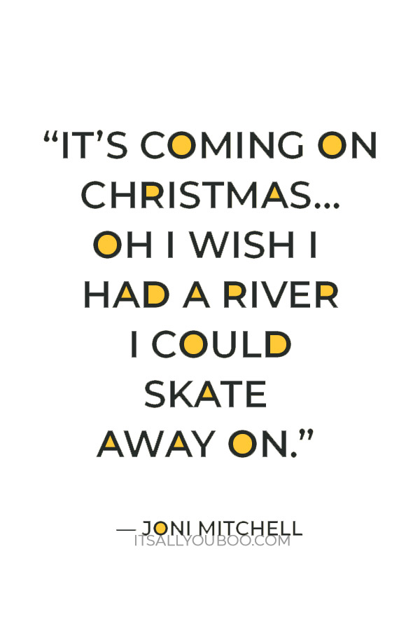 “It’s coming on Christmas… Oh I wish I had a river I could skate away on.” — Joni Mitchell