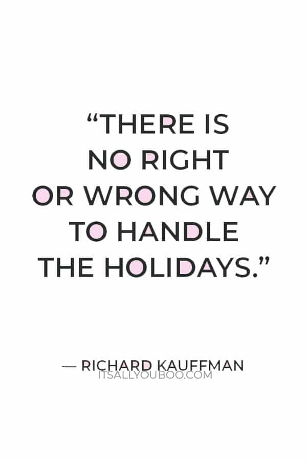 “There is no right or wrong way to handle the holidays. You are in complete control of your plans as to what you will do during this time of the year.” — Richard Kauffman