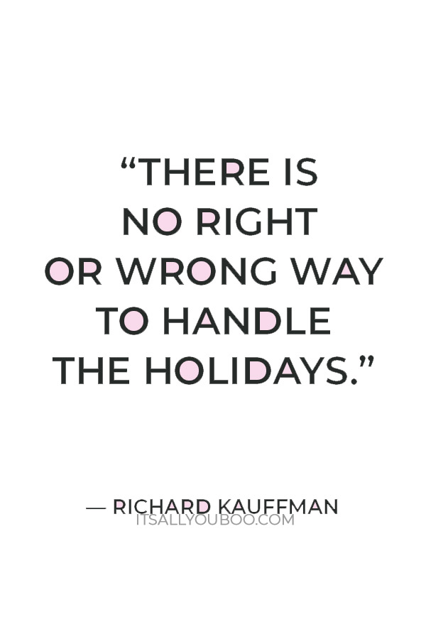 “There is no right or wrong way to handle the holidays. You are in complete control of your plans as to what you will do during this time of the year.” — Richard Kauffman