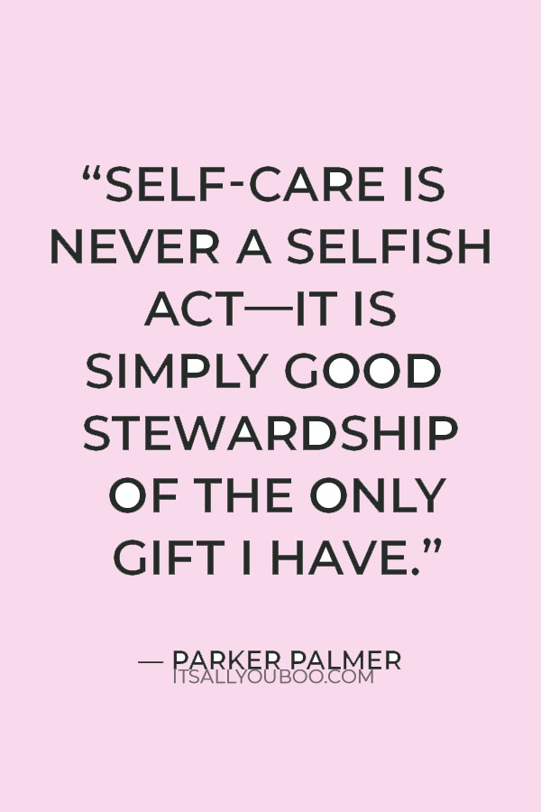 “Self-care is never a selfish act—it is simply good stewardship of the only gift I have.” — Parker Palmer