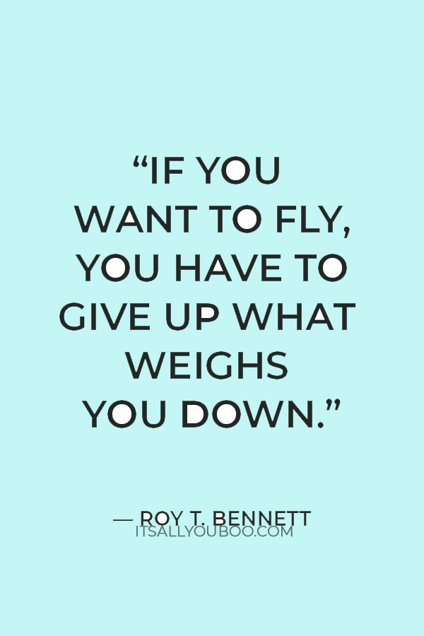 “Accept yourself, love yourself, and keep moving forward. If you want to fly, you have to give up what weighs you down.” — Roy T. Bennett