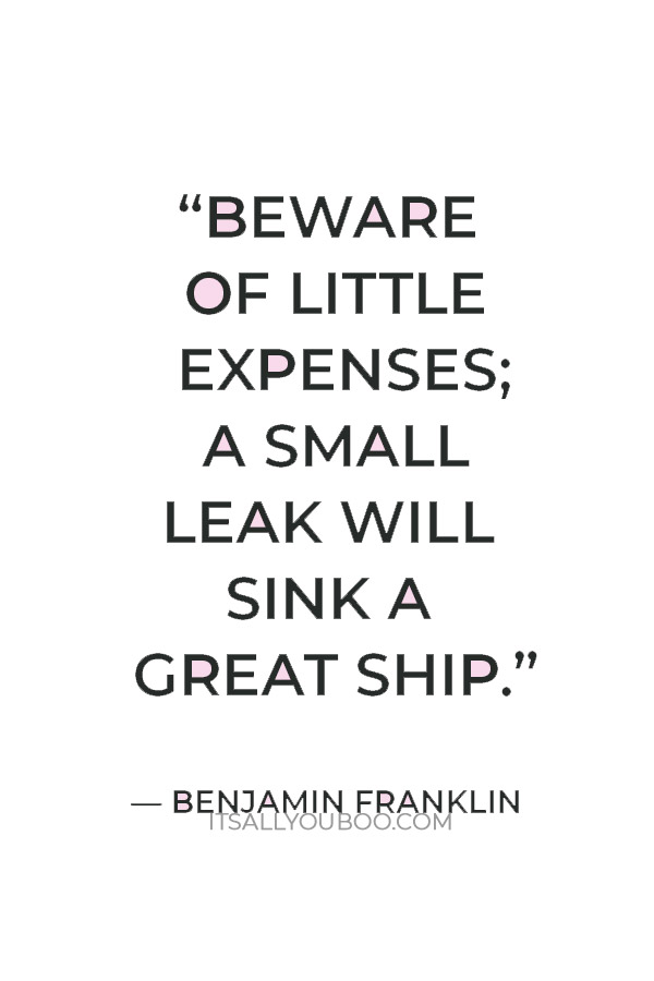 “Beware of little expenses; a small leak will sink a great ship.” — Benjamin Franklin