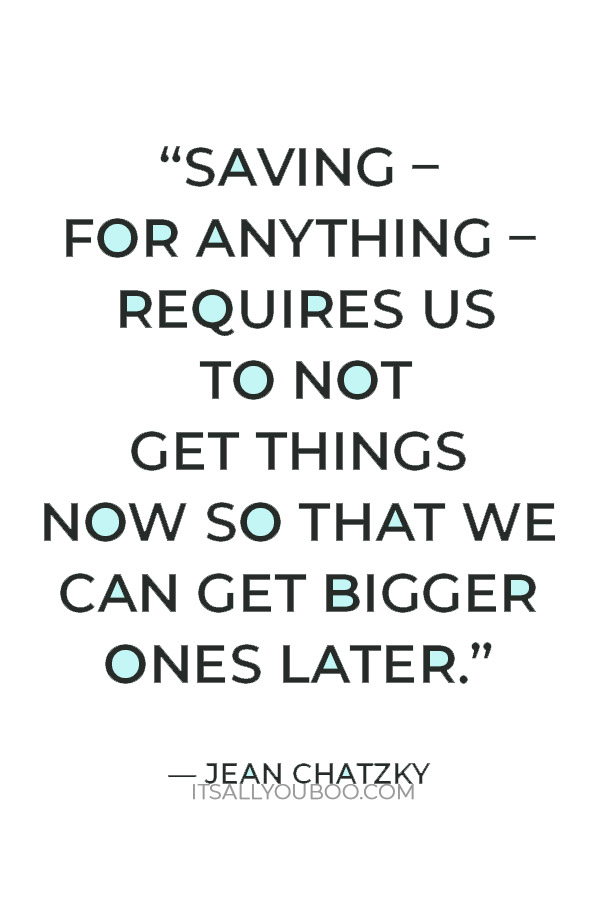 “By definition, saving – for anything – requires us to not get things now so that we can get bigger ones later.” — Jean Chatzky