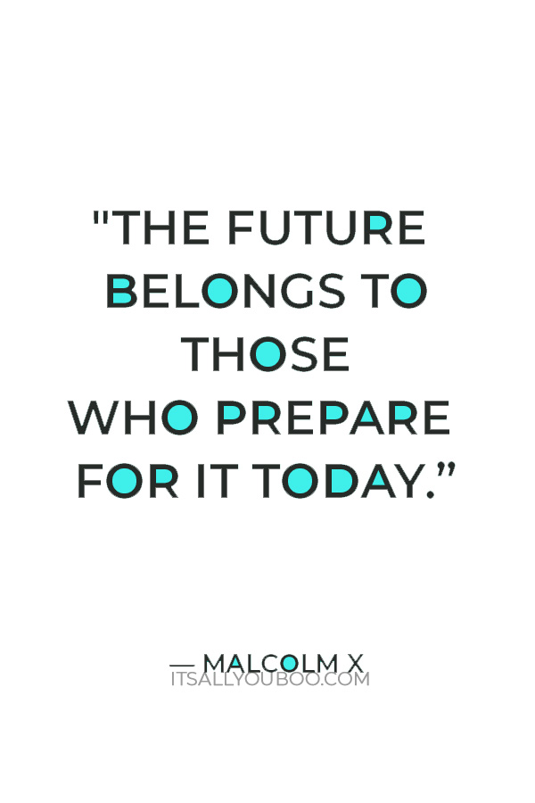 "The future belongs to those who prepare for it today.” — Malcolm X