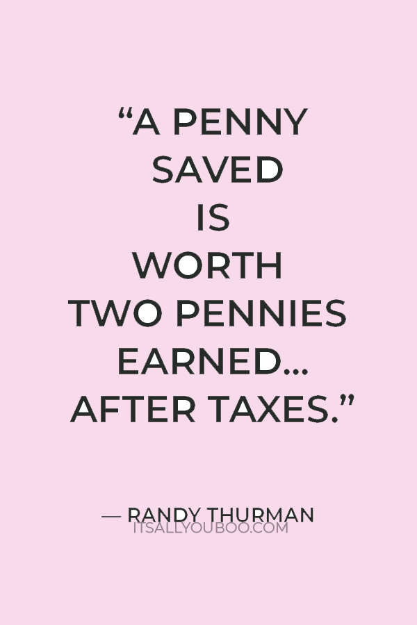 “A penny saved is worth two pennies earned . . . after taxes. ”― Randy Thurman