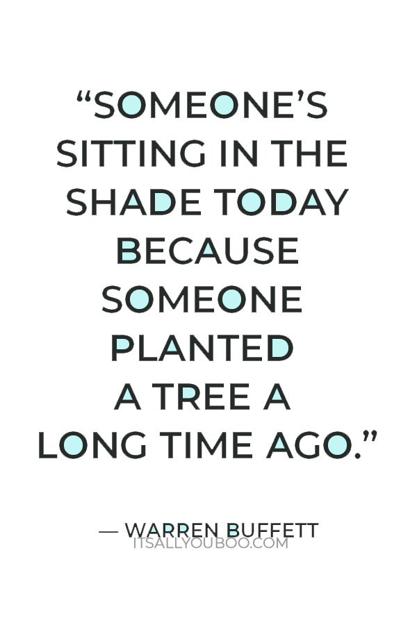 “Someone’s sitting in the shade today because someone planted a tree a long time ago.” — Warren Buffett