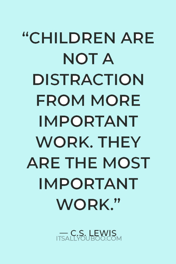 “Children are not a distraction from more important work. They are the most important work.” — C.S. Lewis