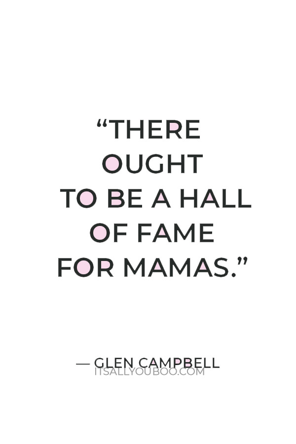 “There ought to be a hall of fame for mamas.” — Glen Campbell