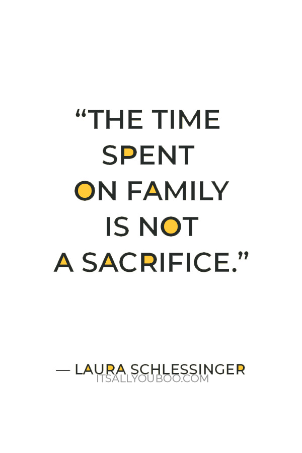 “The time spent on family is not a sacrifice.” — Laura Schlessinger