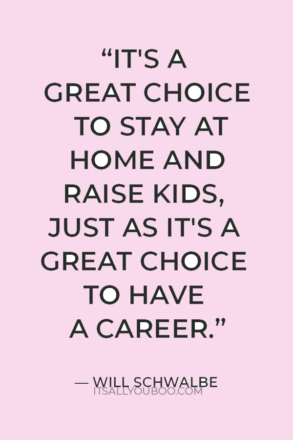 "I think it's a great choice to stay at home and raise kids, just as it's a great choice to have a career.” — Will Schwalbe