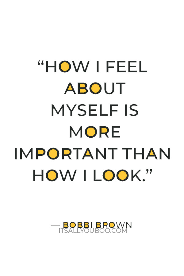 “How I feel about myself is more important than how I look.” — Bobbi Brown