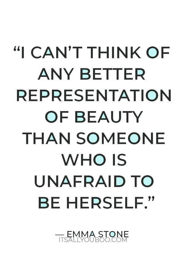 “I can’t think of any better representation of beauty than someone who is unafraid to be herself.” — Emma Stone