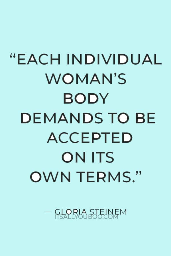 “Each individual woman’s body demands to be accepted on its own terms.” — Gloria Steinem