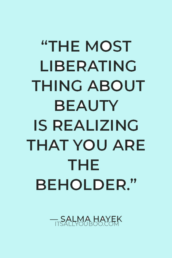 “People often say that beauty is in the eye of the beholder, and I say that the most liberating thing about beauty is realizing that you are the beholder.” — Salma Hayek