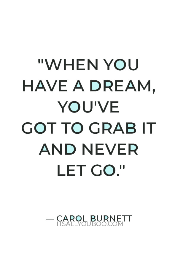 "When you have a dream, you've got to grab it and never let go." — Carol Burnett