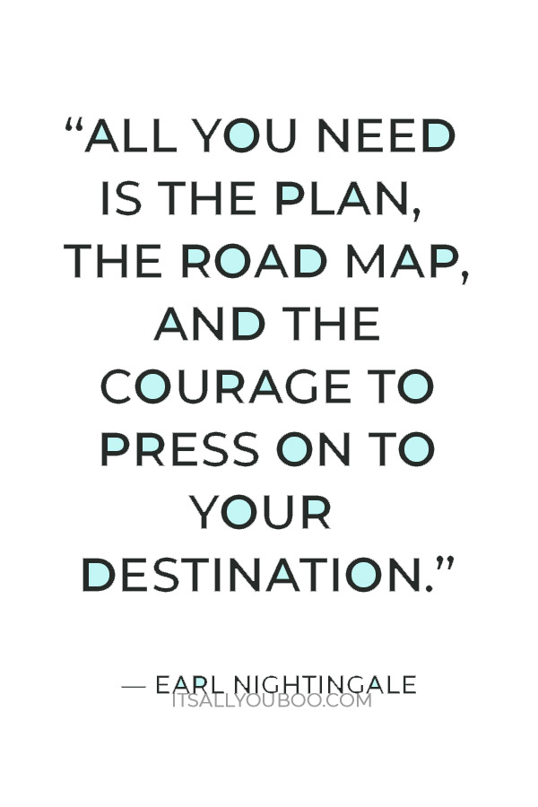 “All you need is the plan, the road map, and the courage to press on to your destination.” — Earl Nightingale