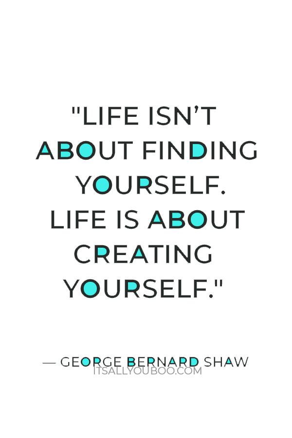 "Life isn’t about finding yourself. Life is about creating yourself." — George Bernard Shaw