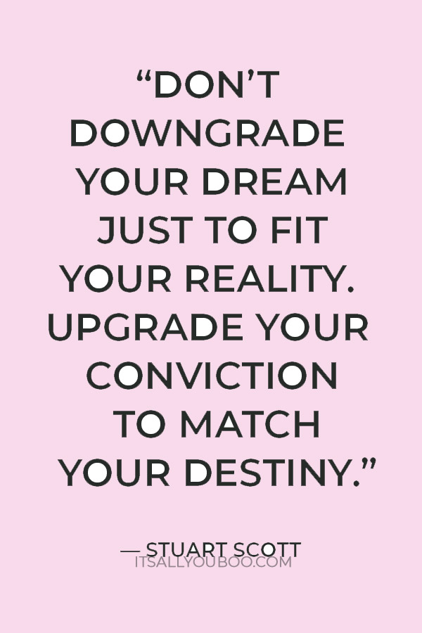 “Don’t downgrade your dream just to fit your reality. Upgrade your conviction to match your destiny.” — Stuart Scott