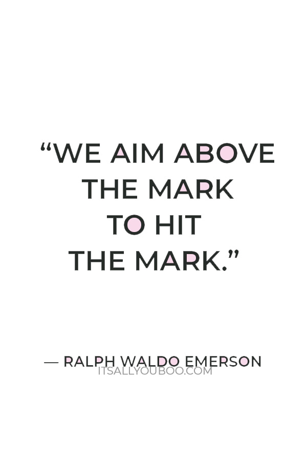 “We aim above the mark to hit the mark.” — Ralph Waldo Emerson