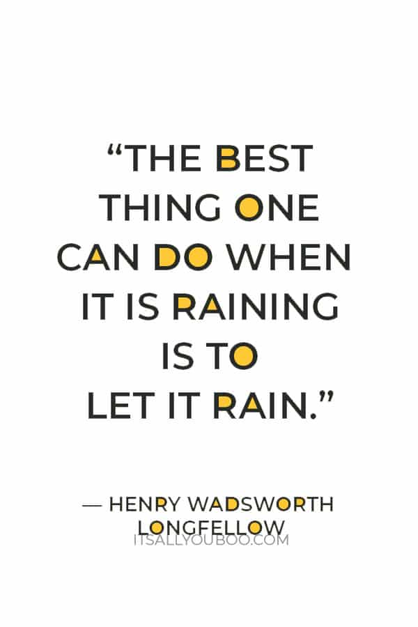 “The best thing one can do when it is raining is to let it rain.” — Henry Wadsworth Longfellow