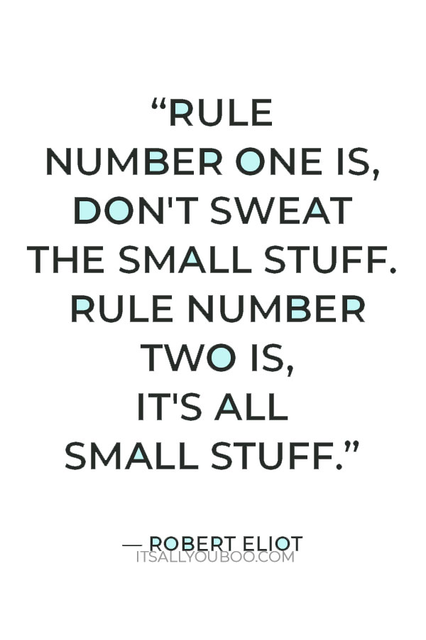 “Rule number one is, don't sweat the small stuff. Rule number two is, it's all small stuff.” — Robert Eliot