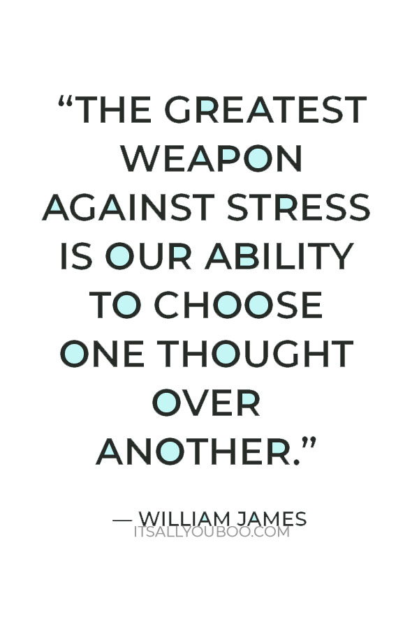 “The greatest weapon against stress is our ability to choose one thought over another.” — William James