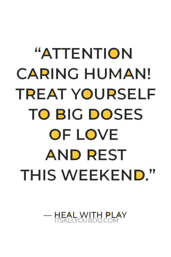 “Attention caring human! You’ve been spreading hope, comfort, and kinship all week long. Treat yourself to big doses of love and rest this weekend.” — Heal With Play