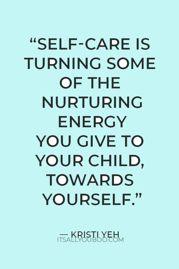 “Self-care is turning some of the nurturing energy you give to your child, towards yourself.” — Kristi Yeh