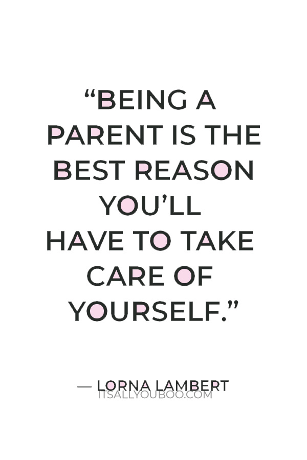 “Being a parent is the best reason you’ll have to take care of yourself.” — Lorna Lambert